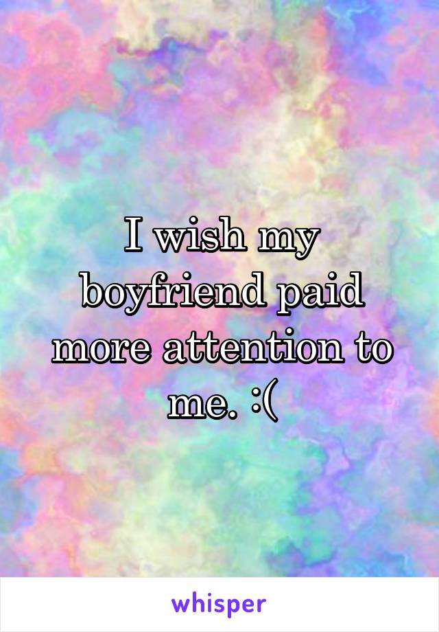 I wish my boyfriend paid more attention to me. :(
