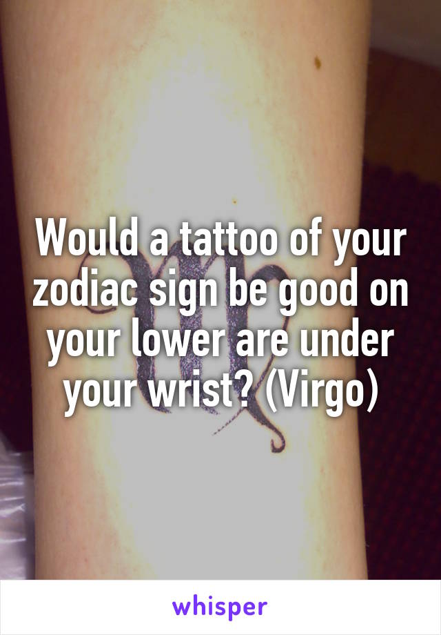 Would a tattoo of your zodiac sign be good on your lower are under your wrist? (Virgo)