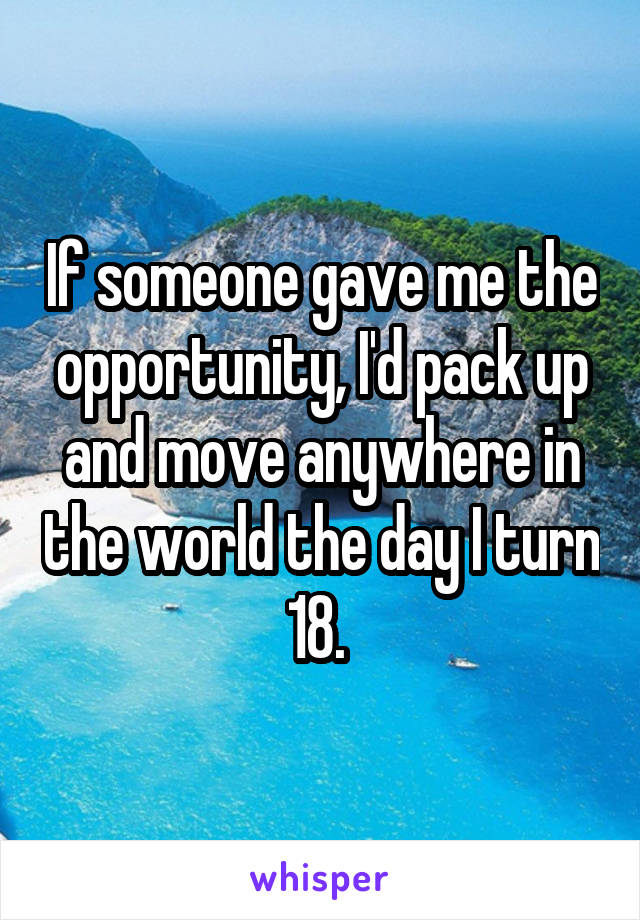 If someone gave me the opportunity, I'd pack up and move anywhere in the world the day I turn 18. 