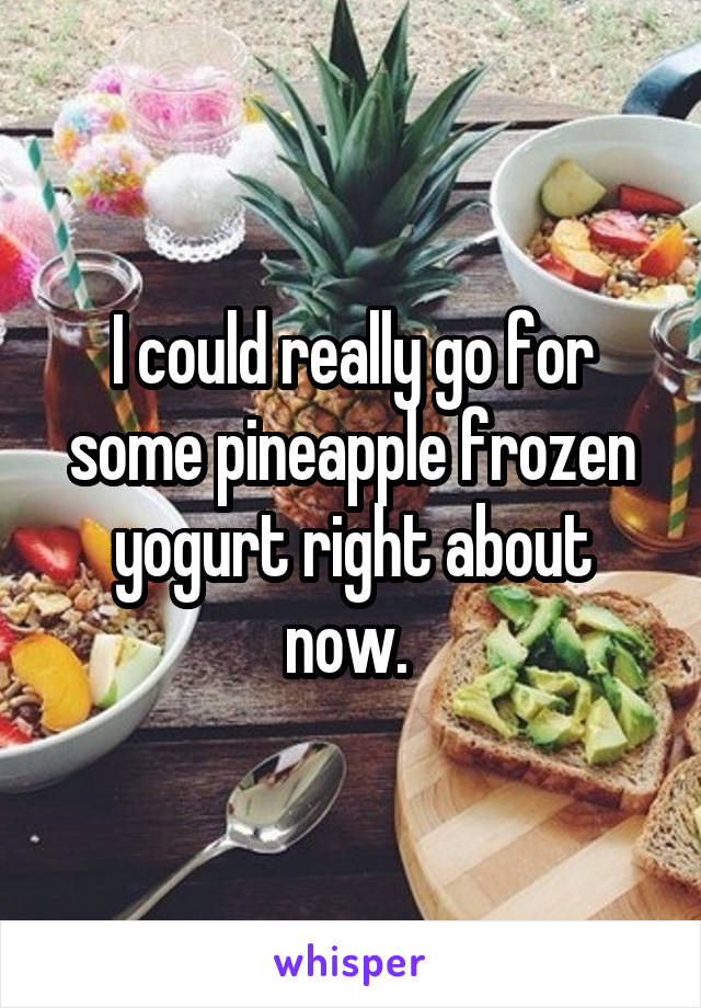 I could really go for some pineapple frozen yogurt right about now. 