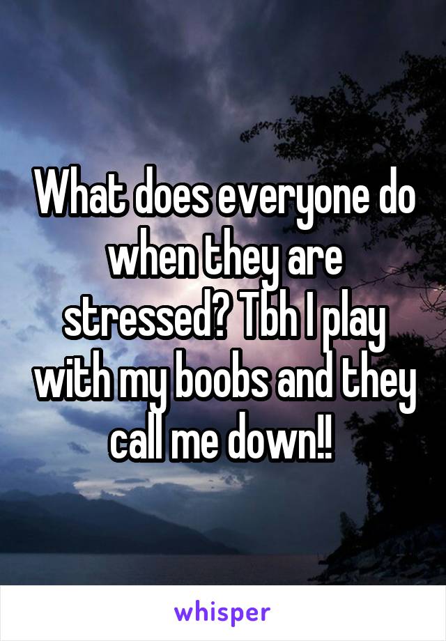What does everyone do when they are stressed? Tbh I play with my boobs and they call me down!! 