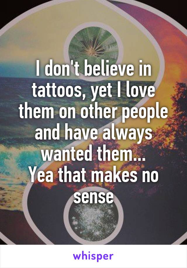 I don't believe in tattoos, yet I love them on other people and have always wanted them...
Yea that makes no sense