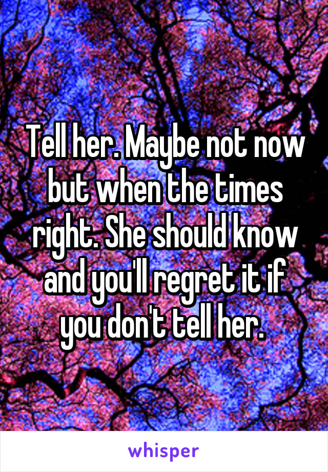 Tell her. Maybe not now but when the times right. She should know and you'll regret it if you don't tell her. 