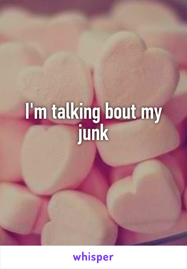 I'm talking bout my junk
