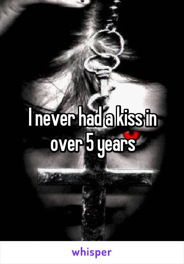 I never had a kiss in over 5 years