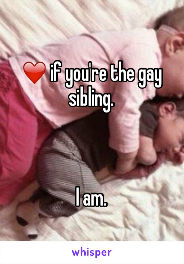 ❤️ if you're the gay sibling. 



I am.