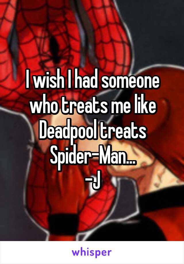 I wish I had someone who treats me like Deadpool treats Spider-Man...
-J