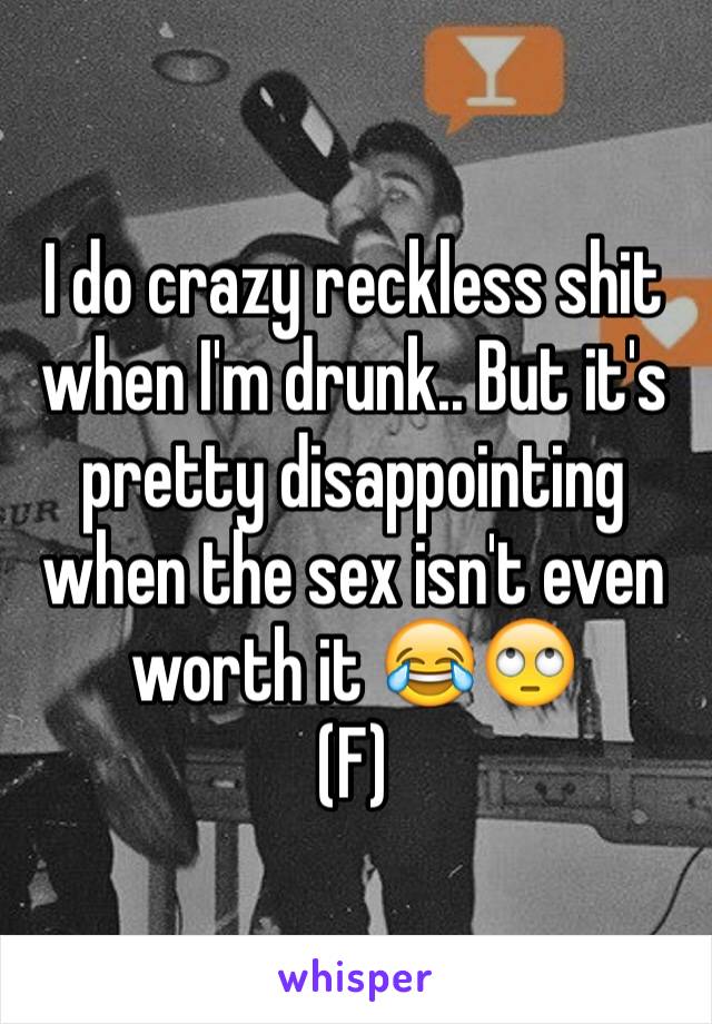 I do crazy reckless shit when I'm drunk.. But it's pretty disappointing when the sex isn't even worth it 😂🙄
(F)