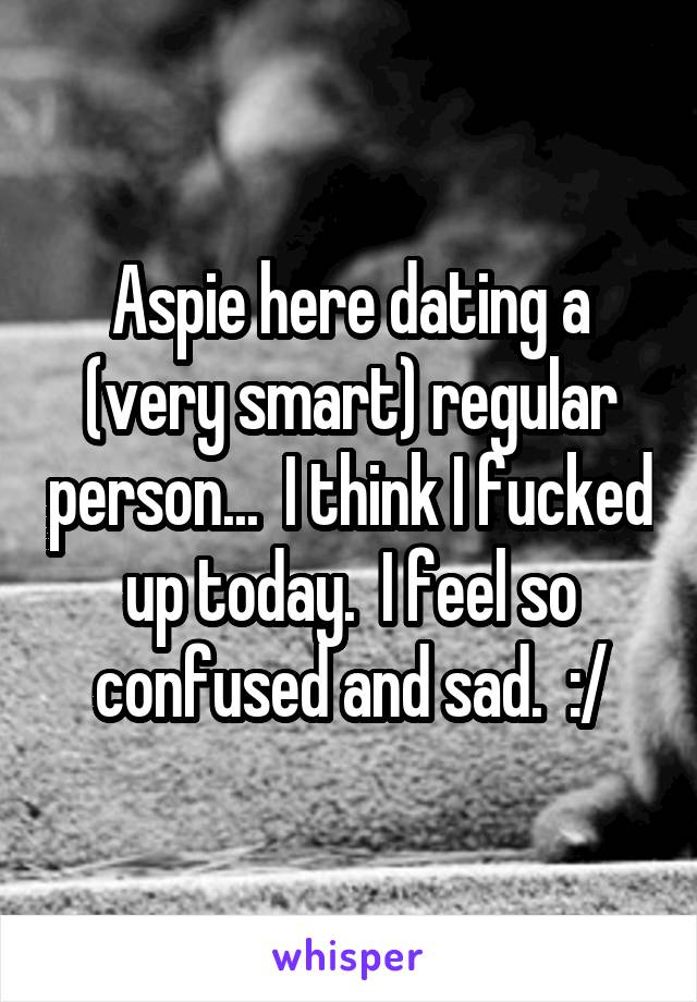 Aspie here dating a (very smart) regular person...  I think I fucked up today.  I feel so confused and sad.  :/