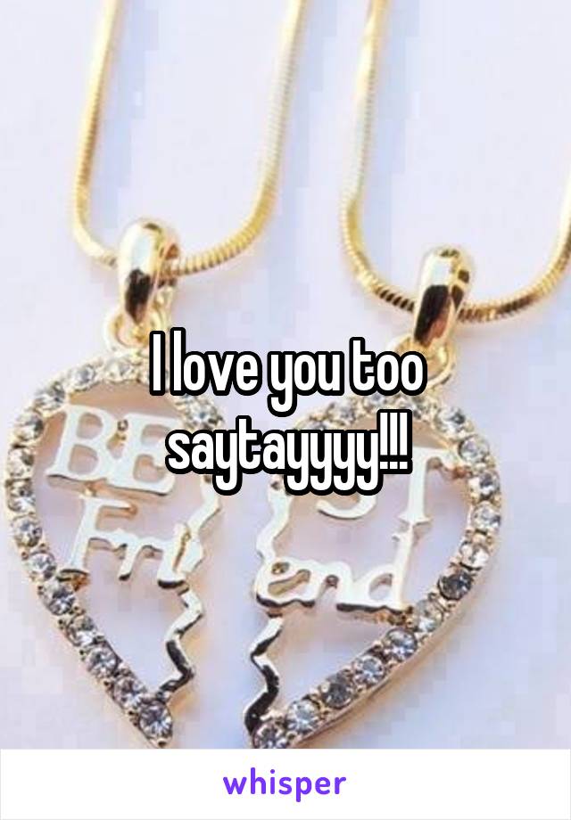 I love you too saytayyyy!!!