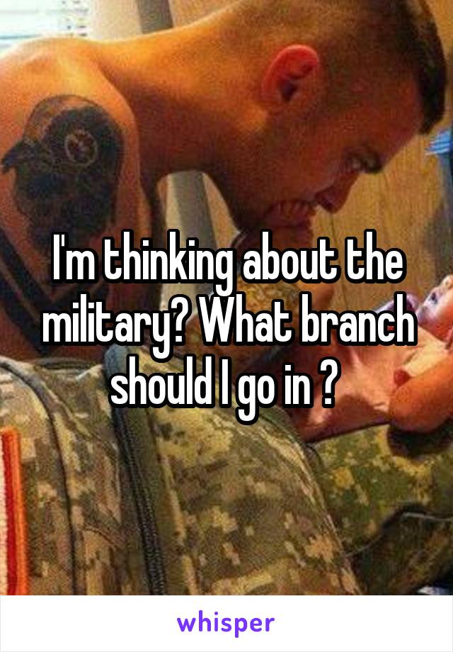 I'm thinking about the military? What branch should I go in ? 