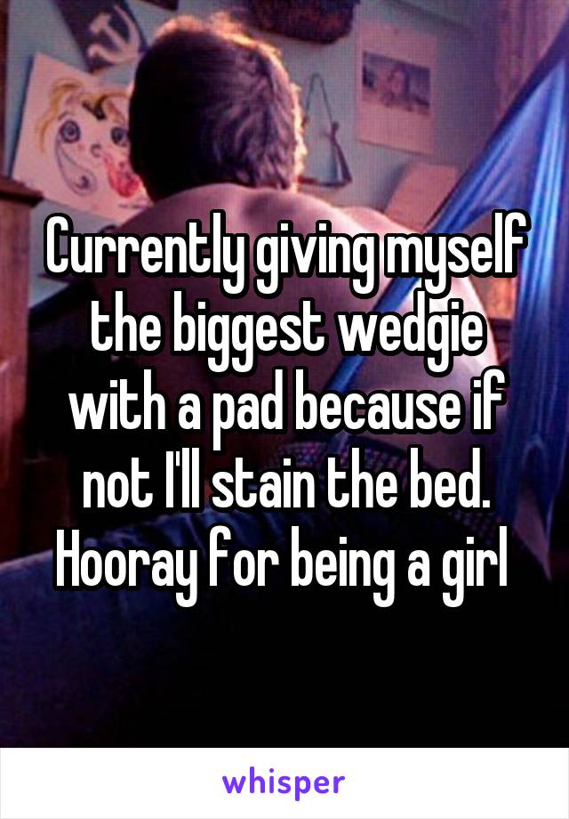Currently giving myself the biggest wedgie with a pad because if not I'll stain the bed. Hooray for being a girl 