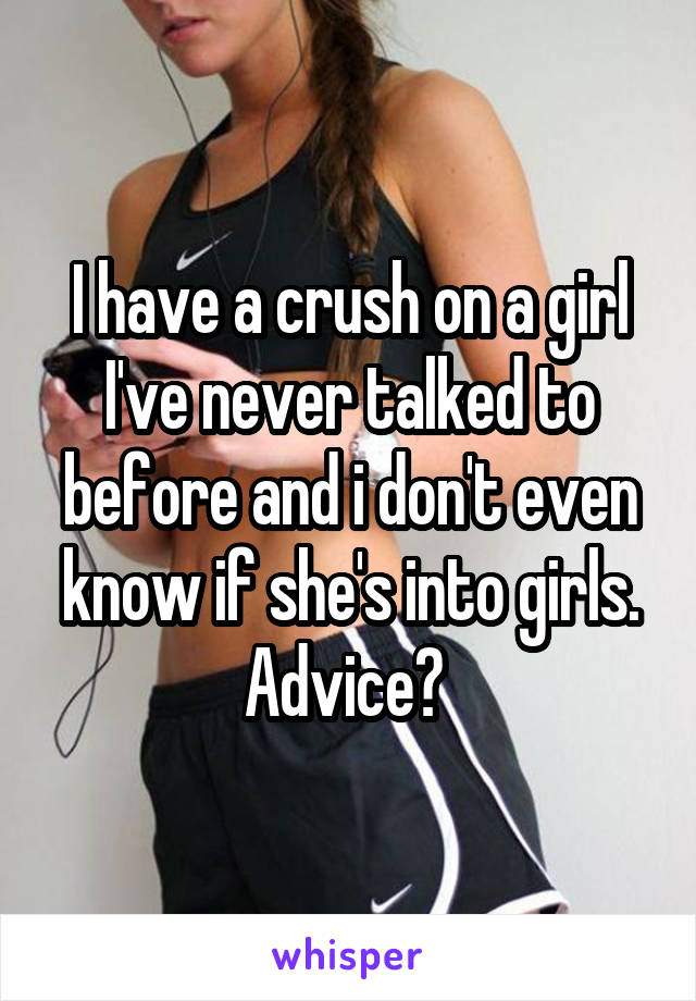 I have a crush on a girl I've never talked to before and i don't even know if she's into girls. Advice? 