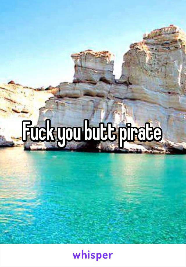 Fuck you butt pirate 