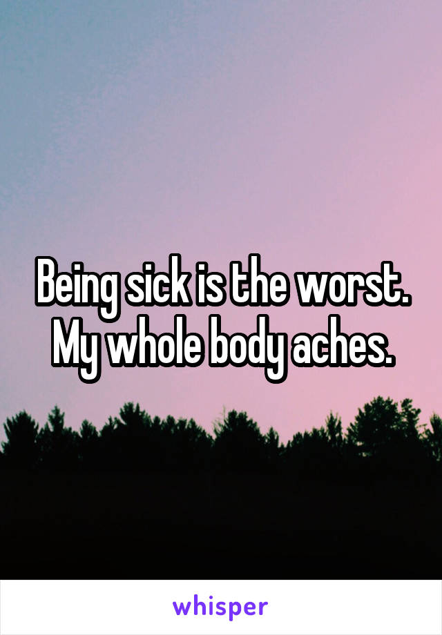 Being sick is the worst. My whole body aches.