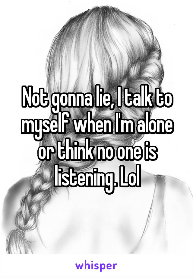 Not gonna lie, I talk to myself when I'm alone or think no one is listening. Lol