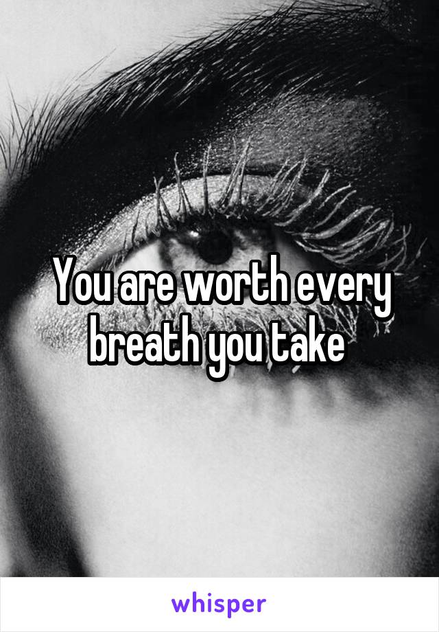 You are worth every breath you take 