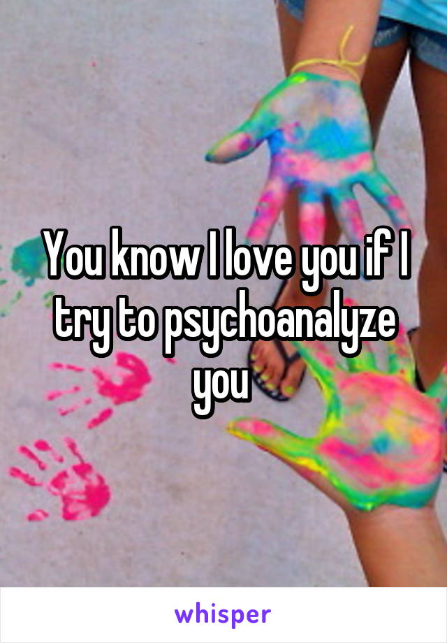 You know I love you if I try to psychoanalyze you 