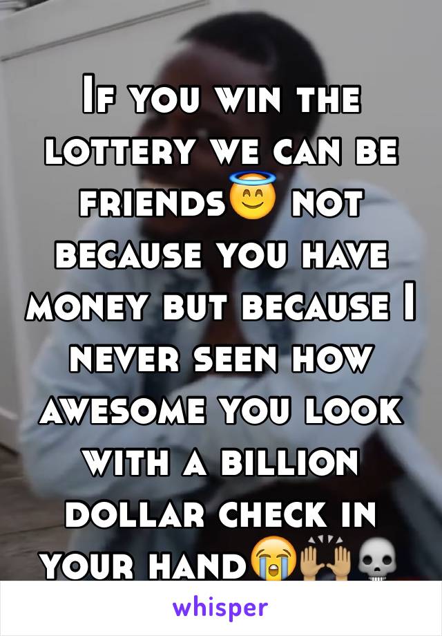 If you win the lottery we can be friends😇 not because you have money but because I never seen how awesome you look with a billion dollar check in your hand😭🙌🏽💀