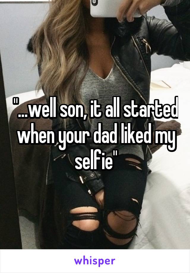 "...well son, it all started when your dad liked my selfie"