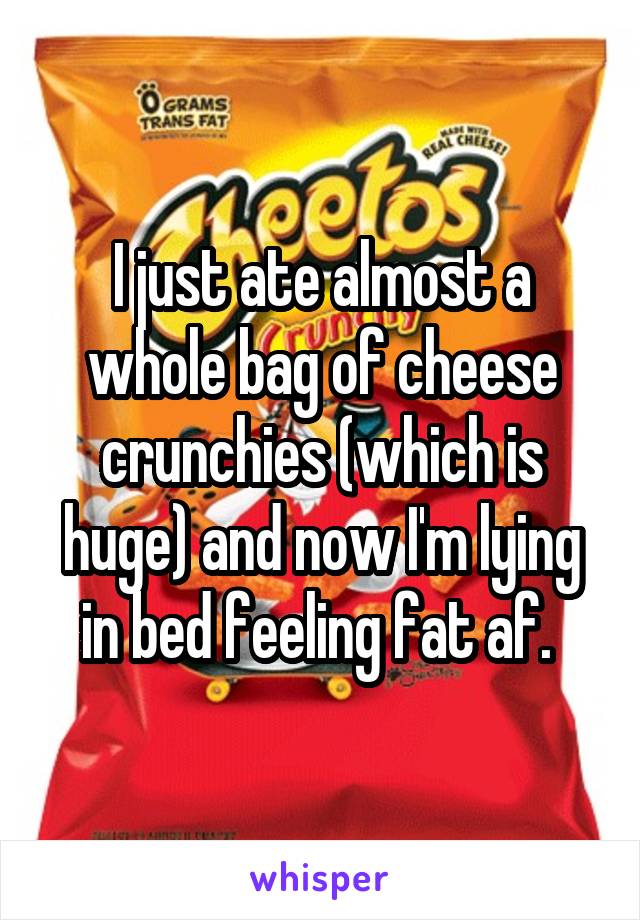 I just ate almost a whole bag of cheese crunchies (which is huge) and now I'm lying in bed feeling fat af. 