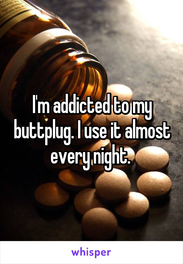 I'm addicted to my buttplug. I use it almost every night. 