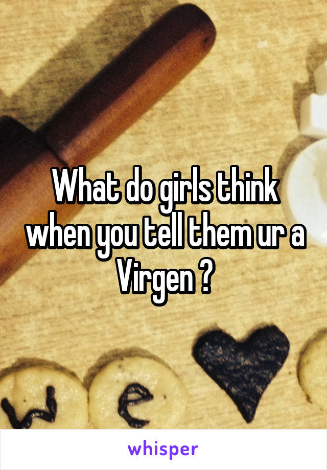What do girls think when you tell them ur a Virgen ?