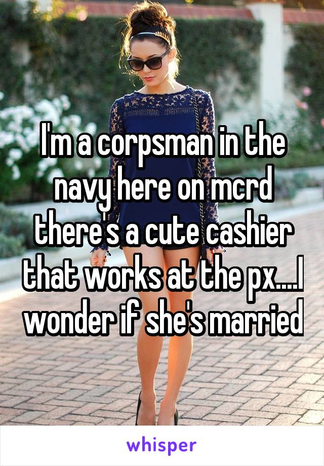 I'm a corpsman in the navy here on mcrd there's a cute cashier that works at the px....I wonder if she's married