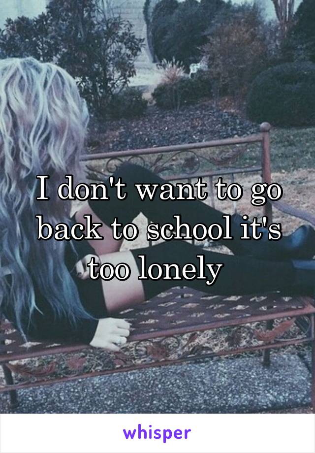 I don't want to go back to school it's too lonely 