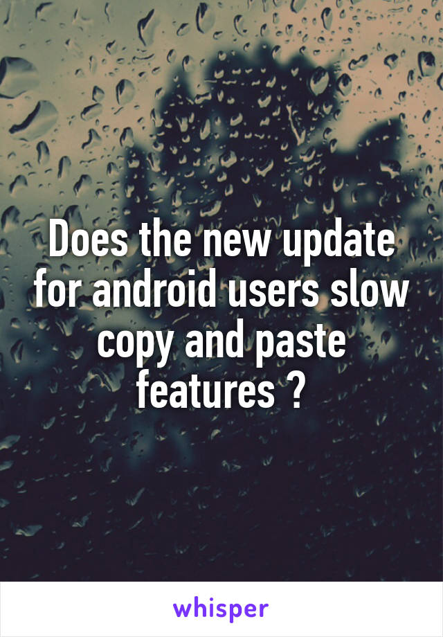 Does the new update for android users slow copy and paste features ?