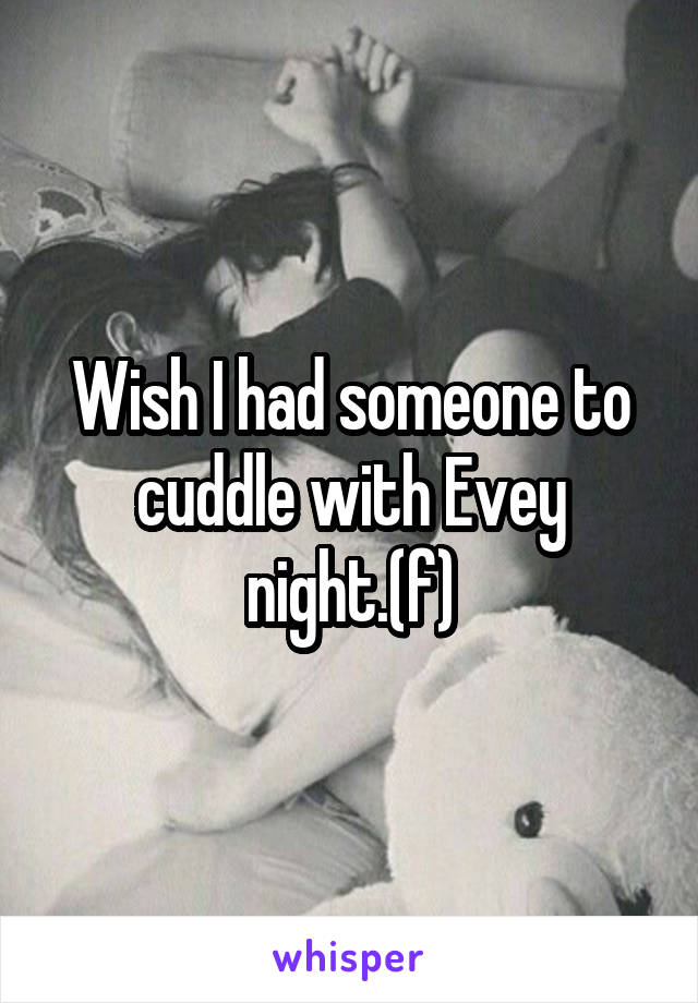 Wish I had someone to cuddle with Evey night.(f)