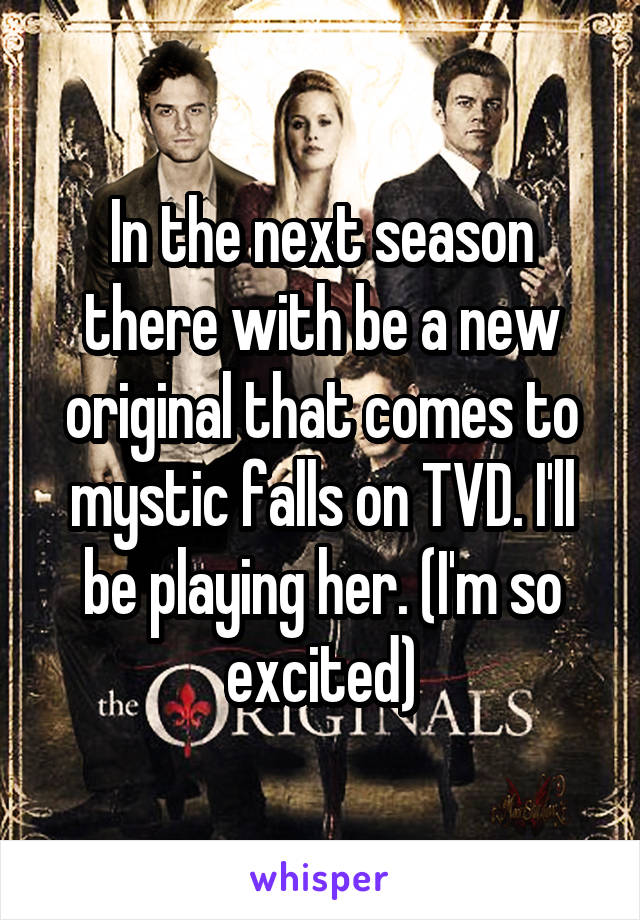 In the next season there with be a new original that comes to mystic falls on TVD. I'll be playing her. (I'm so excited)