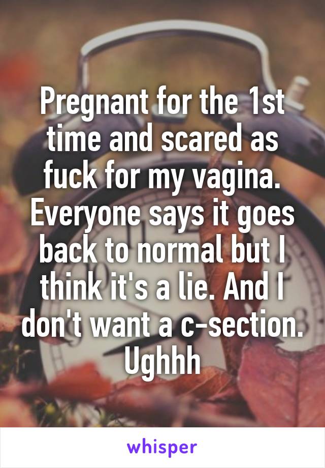 Pregnant for the 1st time and scared as fuck for my vagina. Everyone says it goes back to normal but I think it's a lie. And I don't want a c-section. Ughhh