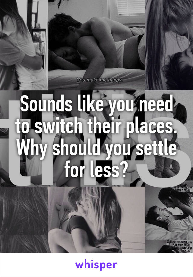 Sounds like you need to switch their places. Why should you settle for less?