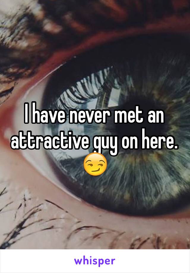 I have never met an attractive guy on here. 😏