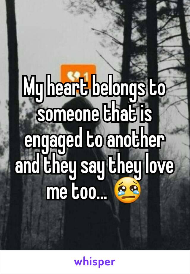My heart belongs to someone that is engaged to another and they say they love me too... 😢