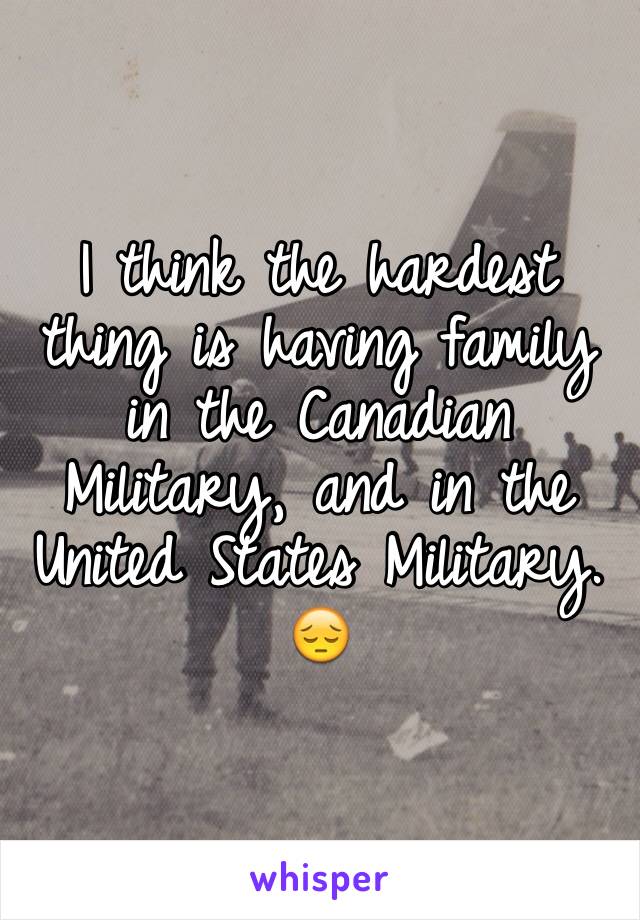 I think the hardest thing is having family in the Canadian Military, and in the United States Military. 😔