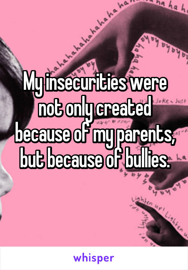 My insecurities were not only created because of my parents, but because of bullies.
