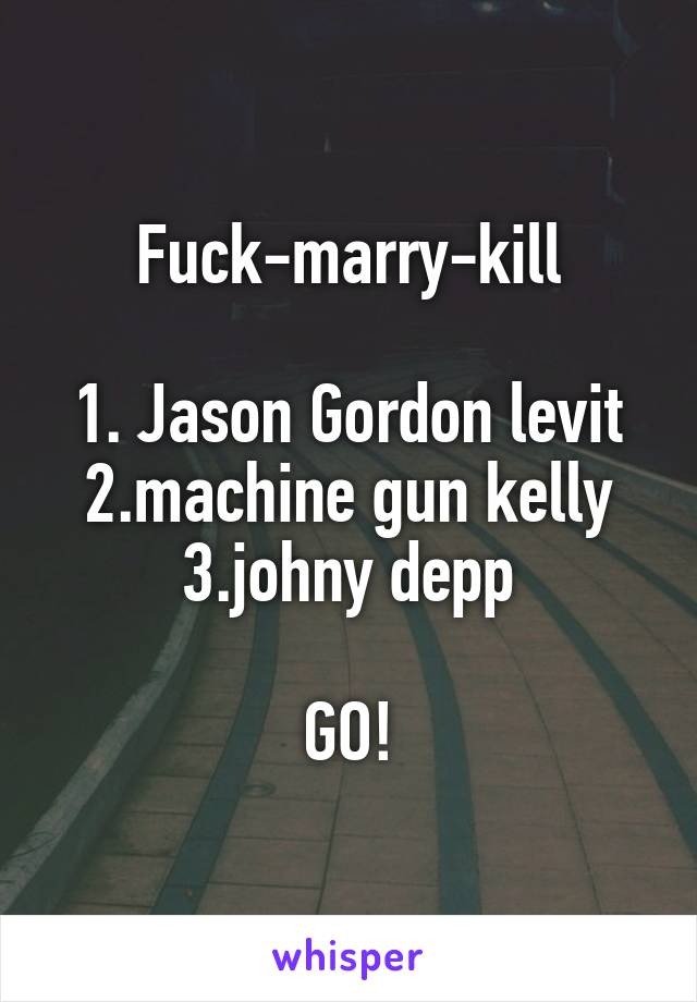 Fuck-marry-kill

1. Jason Gordon levit
2.machine gun kelly
3.johny depp

GO!