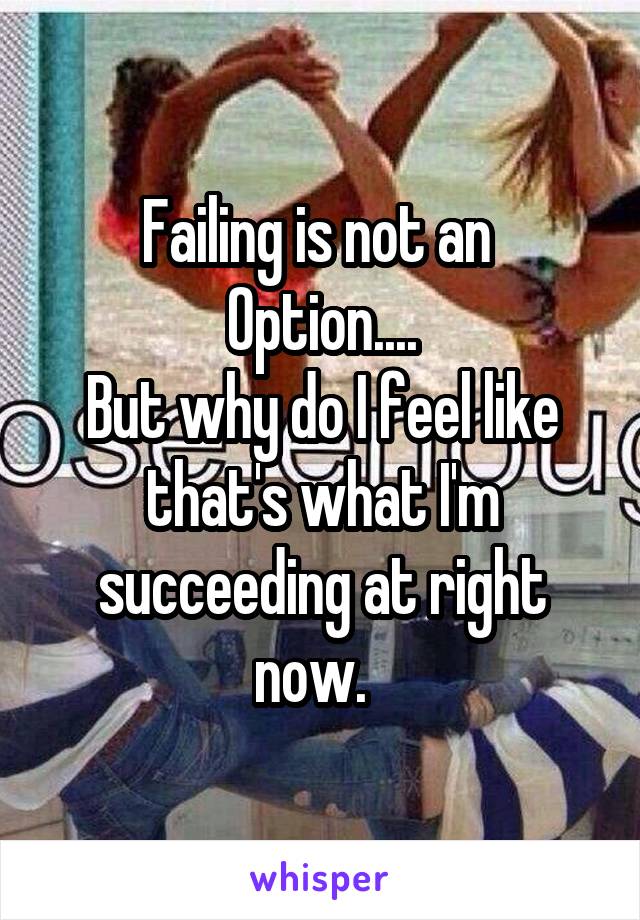 Failing is not an 
Option....
But why do I feel like that's what I'm succeeding at right now.  