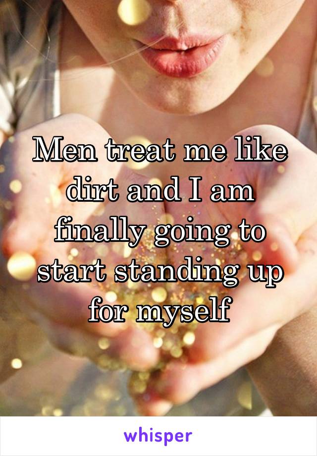 Men treat me like dirt and I am finally going to start standing up for myself