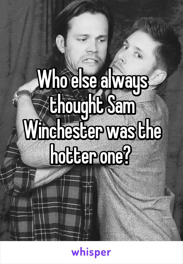 Who else always thought Sam Winchester was the hotter one? 
