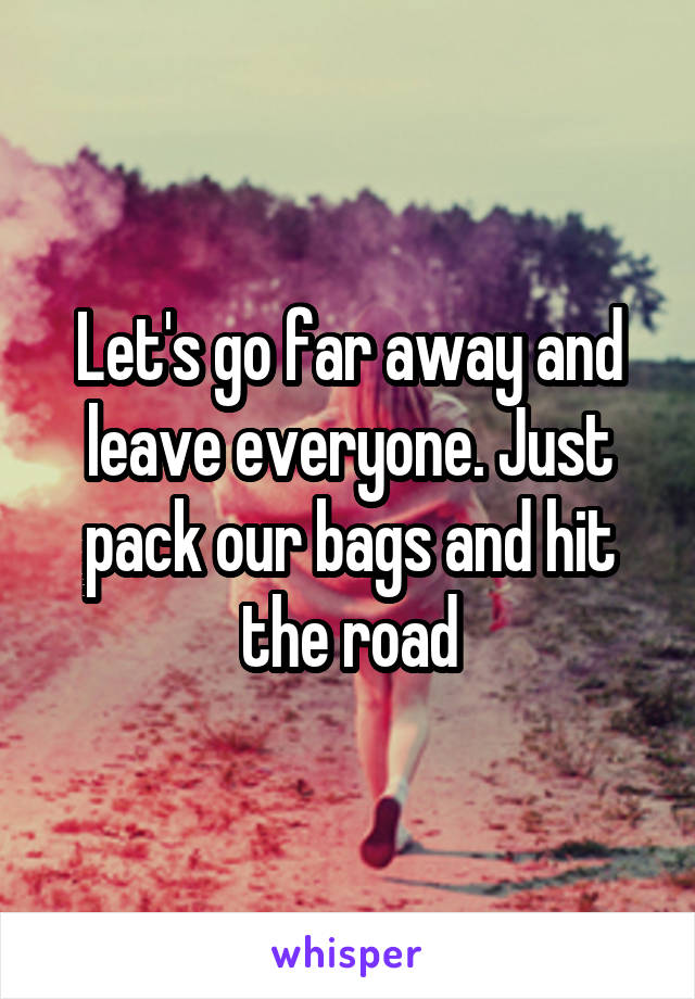 Let's go far away and leave everyone. Just pack our bags and hit the road