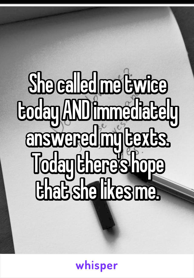 She called me twice today AND immediately answered my texts.
Today there's hope that she likes me.