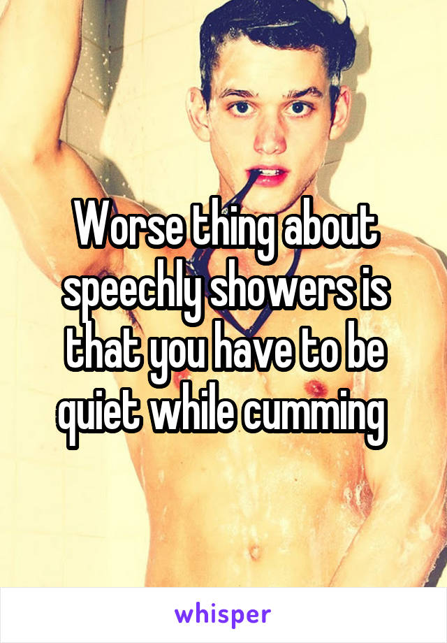 Worse thing about speechly showers is that you have to be quiet while cumming 