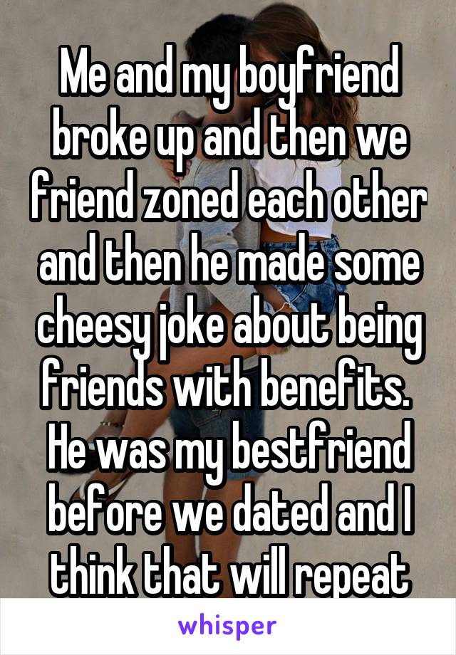 Me and my boyfriend broke up and then we friend zoned each other and then he made some cheesy joke about being friends with benefits. 
He was my bestfriend before we dated and I think that will repeat