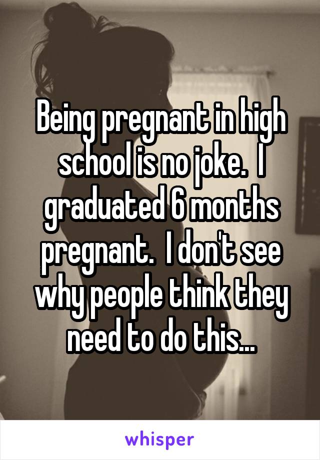 Being pregnant in high school is no joke.  I graduated 6 months pregnant.  I don't see why people think they need to do this...