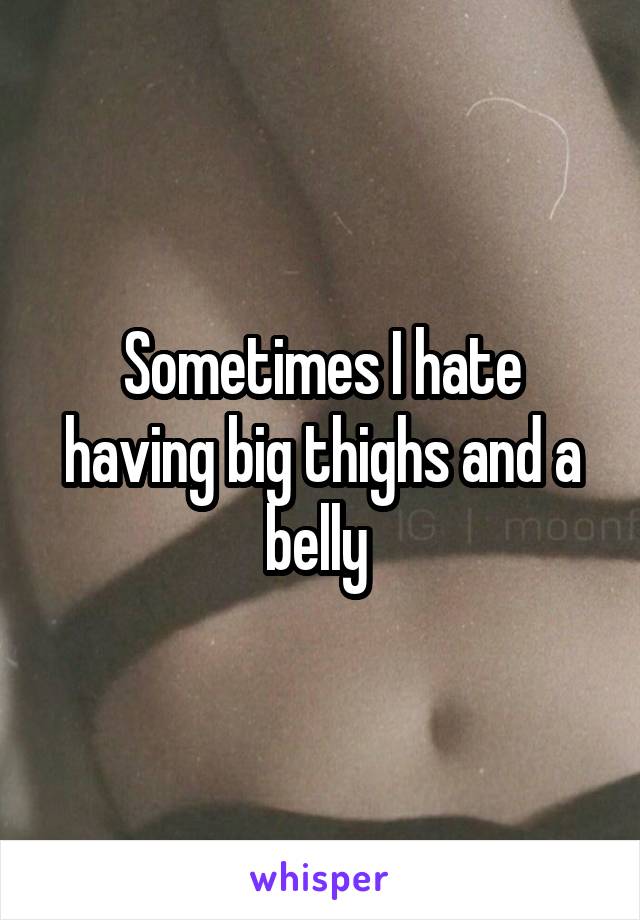Sometimes I hate having big thighs and a belly 