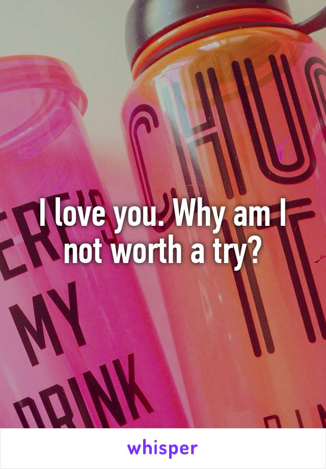 I love you. Why am I not worth a try?