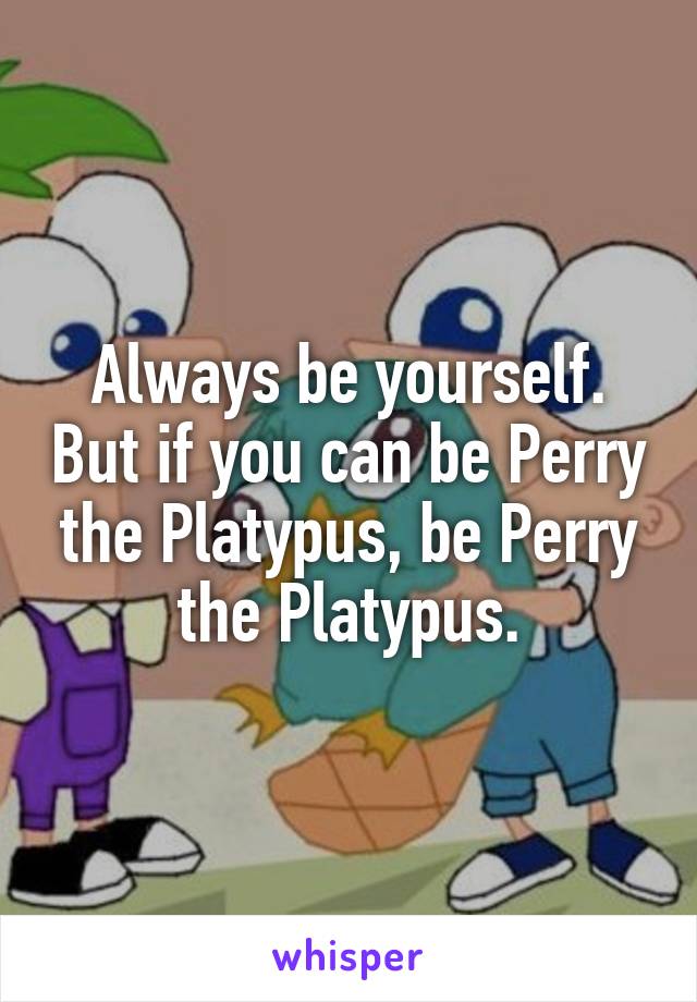 Always be yourself. But if you can be Perry the Platypus, be Perry the Platypus.